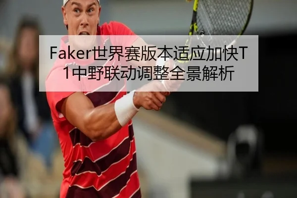 Faker世界赛版本适应加快T1中野联动调整全景解析